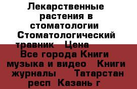 Лекарственные растения в стоматологии  Стоматологический травник › Цена ­ 456 - Все города Книги, музыка и видео » Книги, журналы   . Татарстан респ.,Казань г.